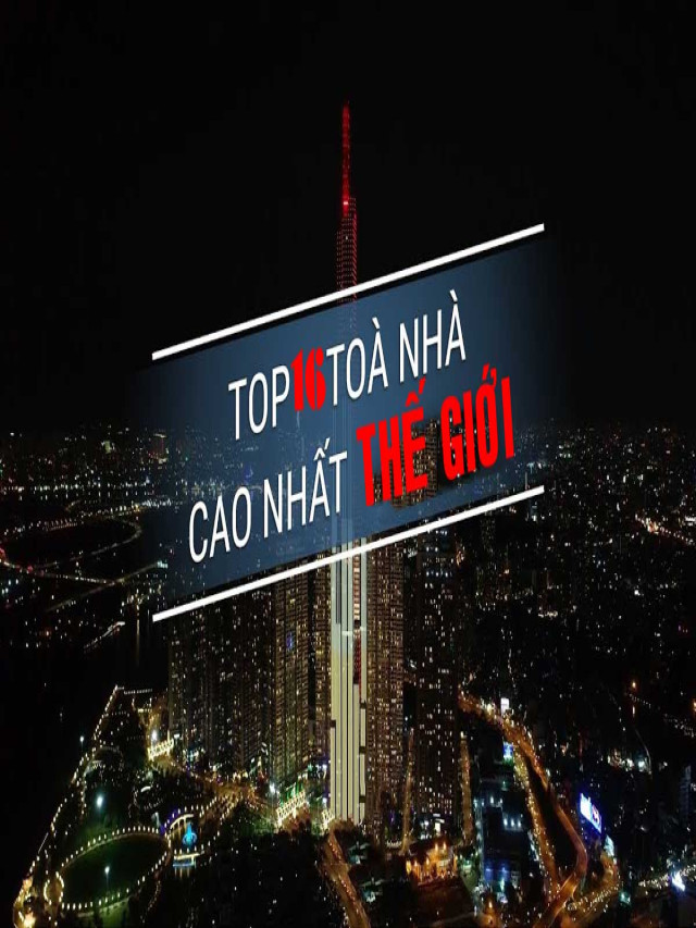 TOP 16 TÒA NHÀ CAO NHẤT THẾ GIỚI CẬP NHẬT MỚI NHẤT NĂM 2021